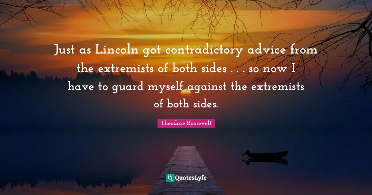 Just as Lincoln got contradictory advice from the extremists of both sides . . . so now I have to guard myself against the extremists of both sides.