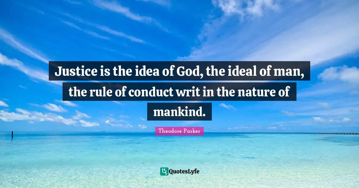 Justice is the idea of God, the ideal of man, the rule of conduct writ in the nature of mankind.
