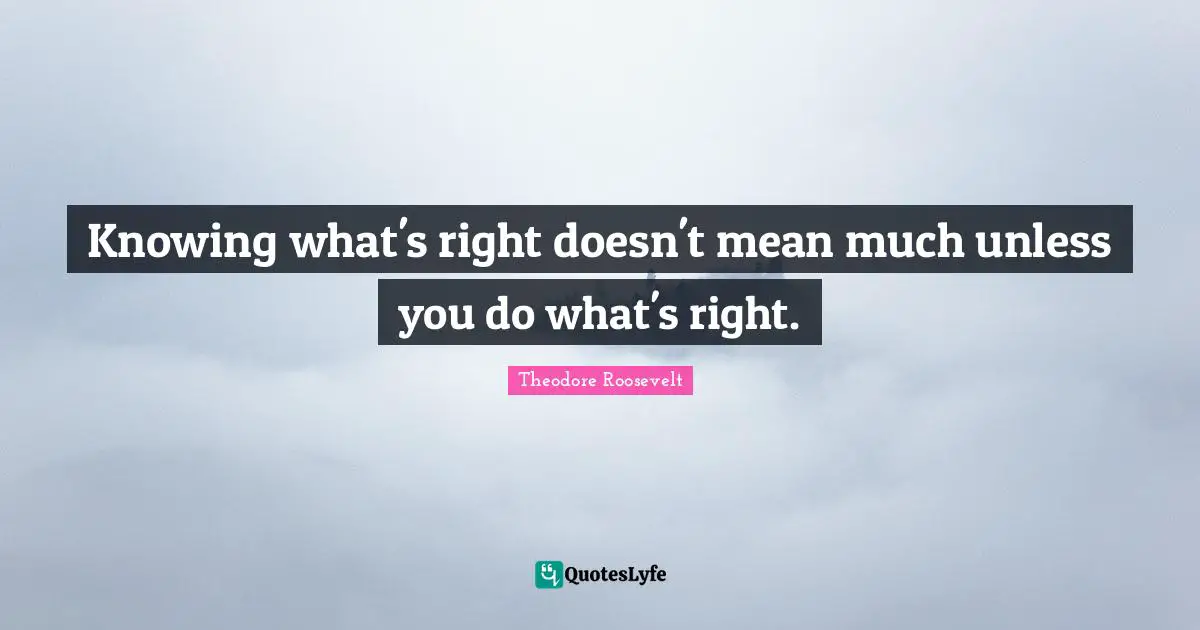 Knowing Quotes: "Knowing what's right doesn't mean much unless you do what's right."
