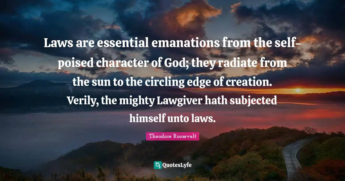 Laws are essential emanations from the self-poised character of God; they radiate from the sun to the circling edge of creation. Verily, the mighty Lawgiver hath subjected himself unto laws.