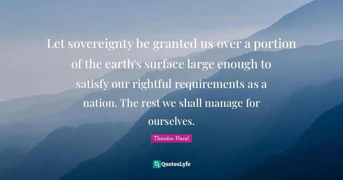 Let sovereignty be granted us over a portion of the earth's surface large enough to satisfy our rightful requirements as a nation. The rest we shall manage for ourselves.
