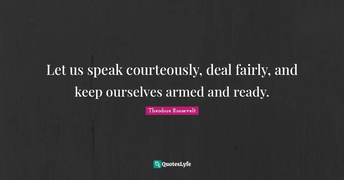 Let us speak courteously, deal fairly, and keep ourselves armed and ready.