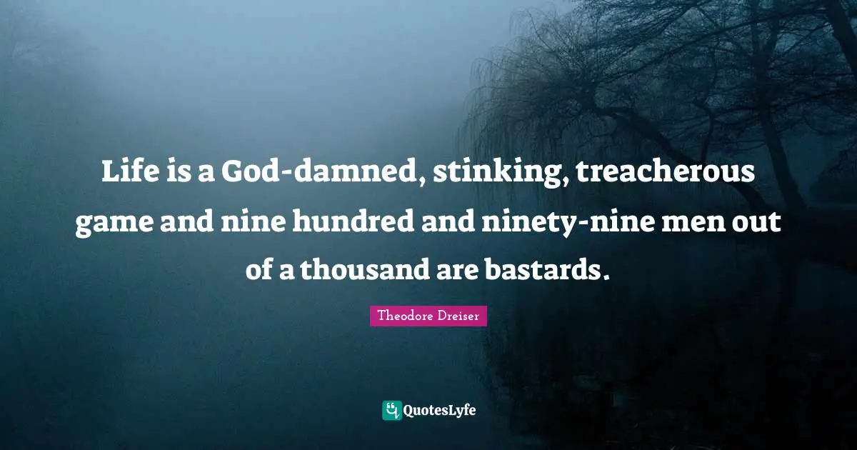 Ninety Nine Quotes: "Life is a God-damned, stinking, treacherous game and nine hundred and ninety-nine men out of a thousand are bastards."