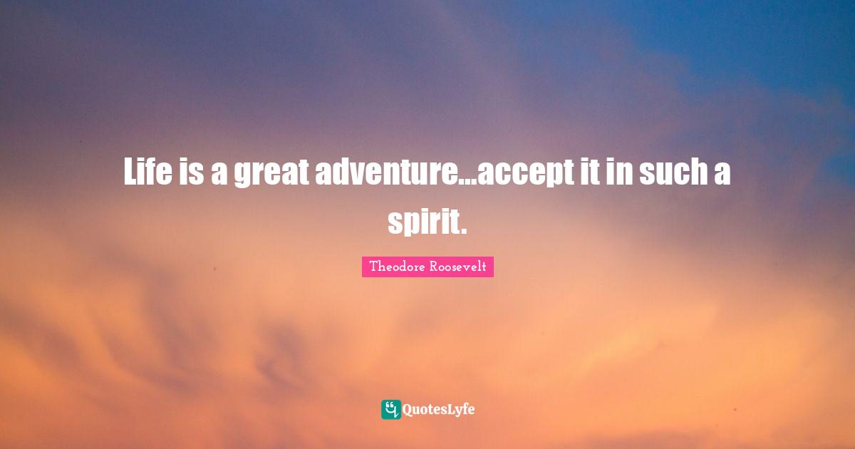 Life is a great adventure…accept it in such a spirit.