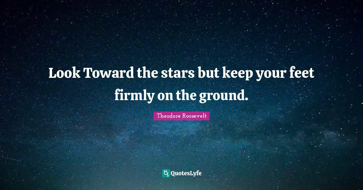 Look Toward the stars but keep your feet firmly on the ground.