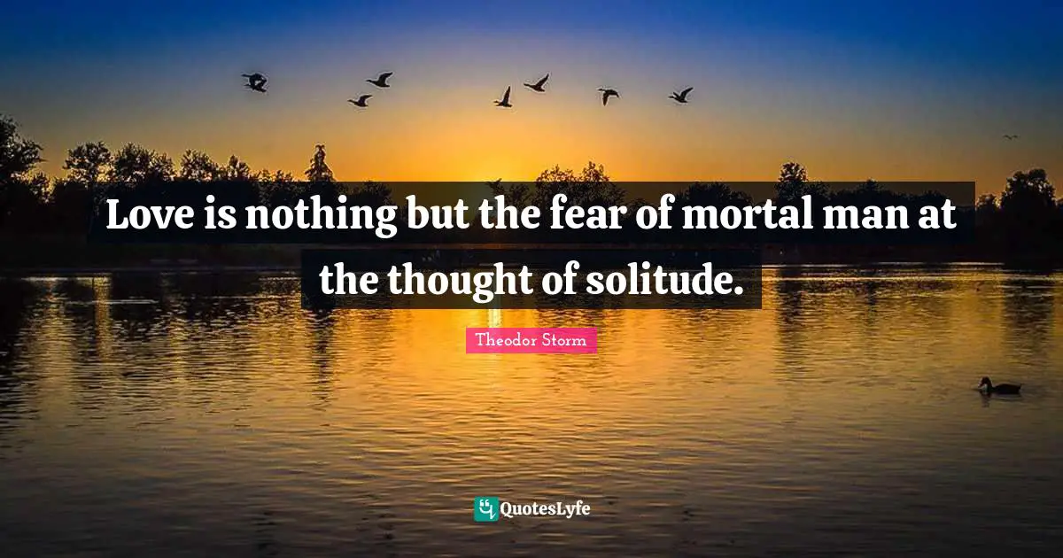 Love is nothing but the fear of mortal man at the thought of solitude.