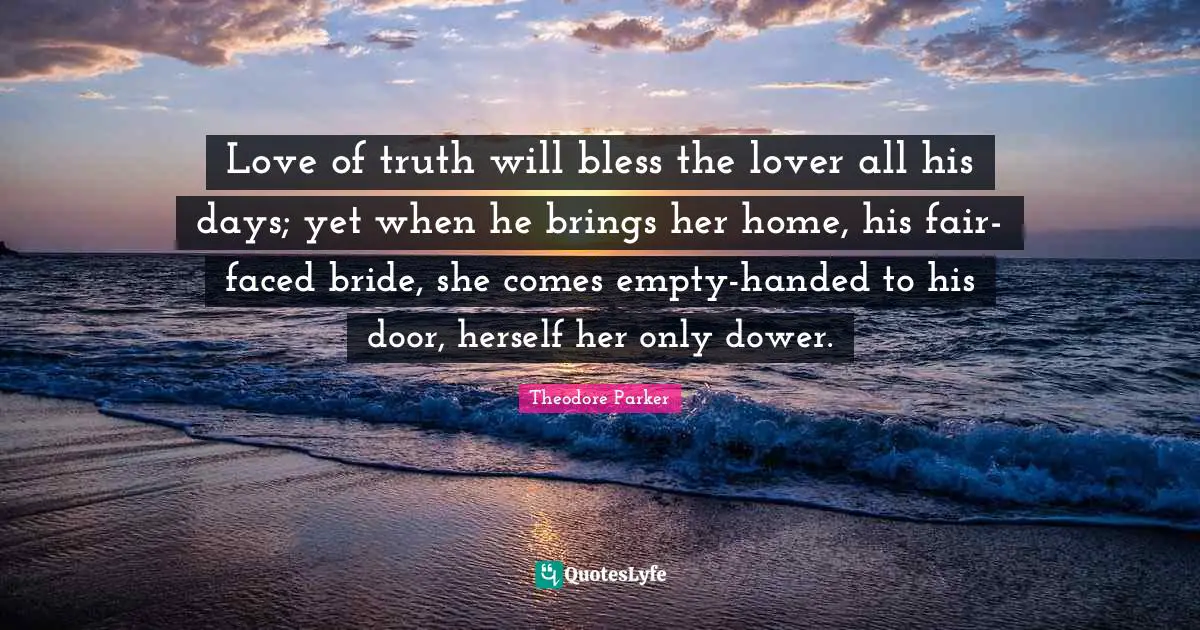 Love of truth will bless the lover all his days; yet when he brings her home, his fair-faced bride, she comes empty-handed to his door, herself her only dower.