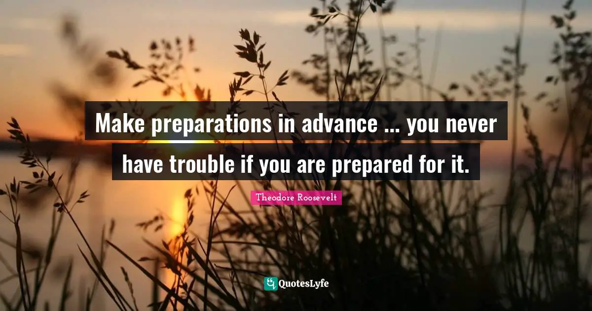 Make preparations in advance ... you never have trouble if you are prepared for it.