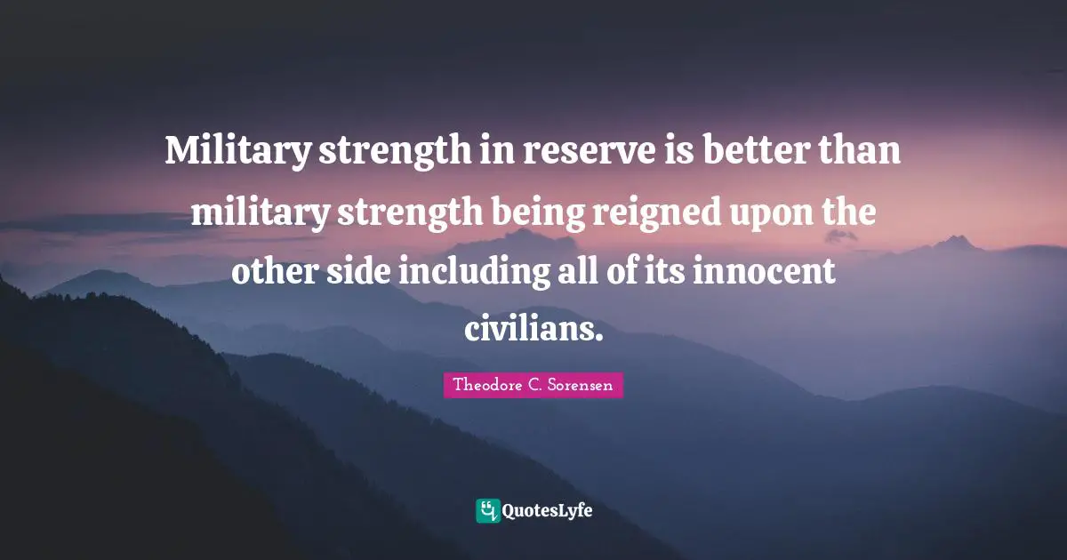 Theodore C. Sorensen Quotes: "Military strength in reserve is better than military strength being reigned upon the other side including all of its innocent civilians."