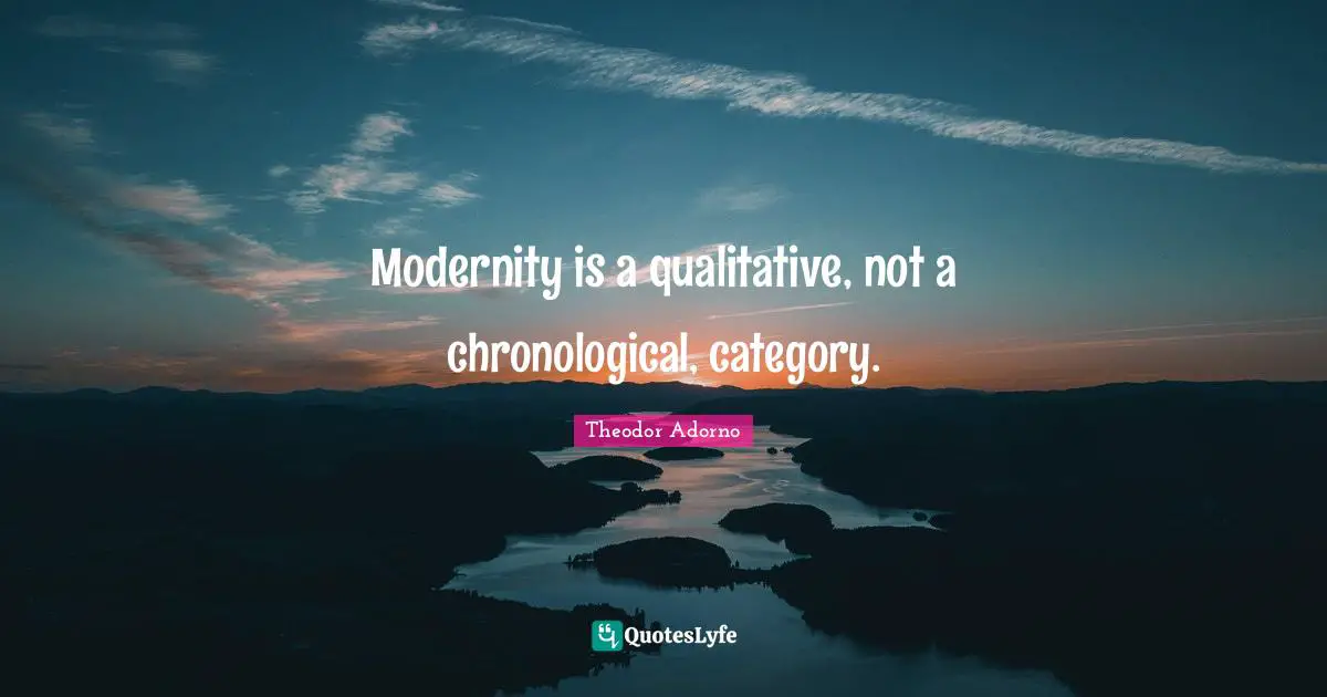 Modernity is a qualitative, not a chronological, category.