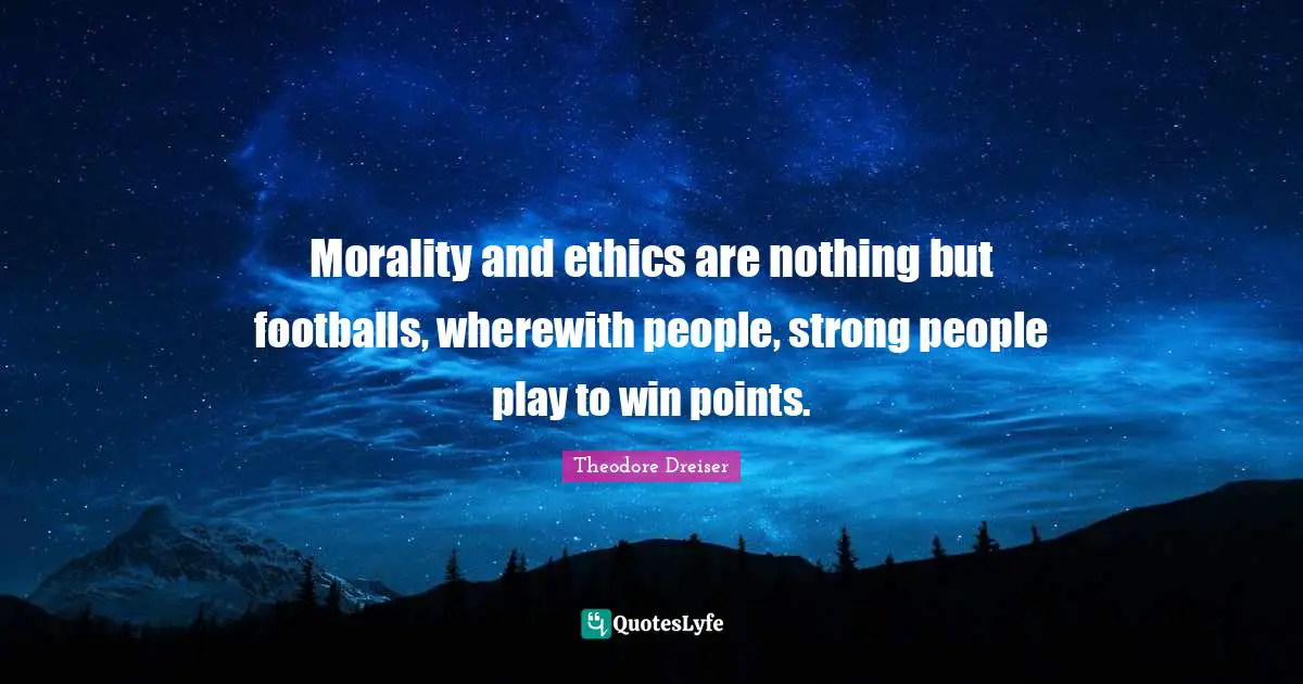 Theodore Dreiser Quotes: "Morality and ethics are nothing but footballs, wherewith people, strong people play to win points."