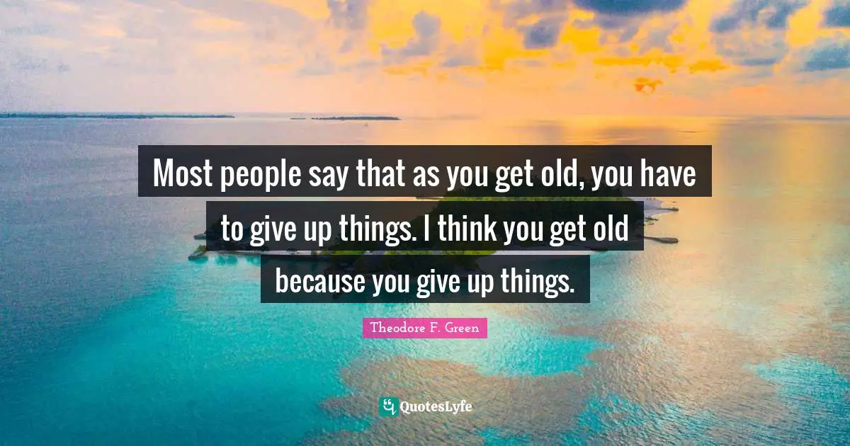 Most people say that as you get old, you have to give up things. I think you get old because you give up things.