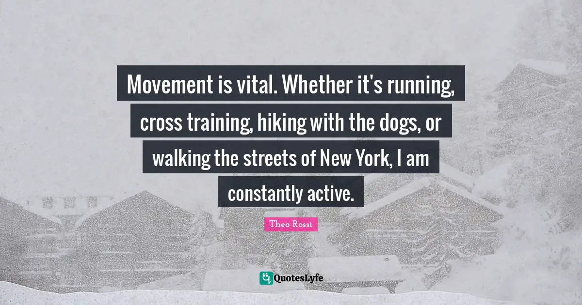 Movement is vital. Whether it's running, cross training, hiking with the dogs, or walking the streets of New York, I am constantly active.