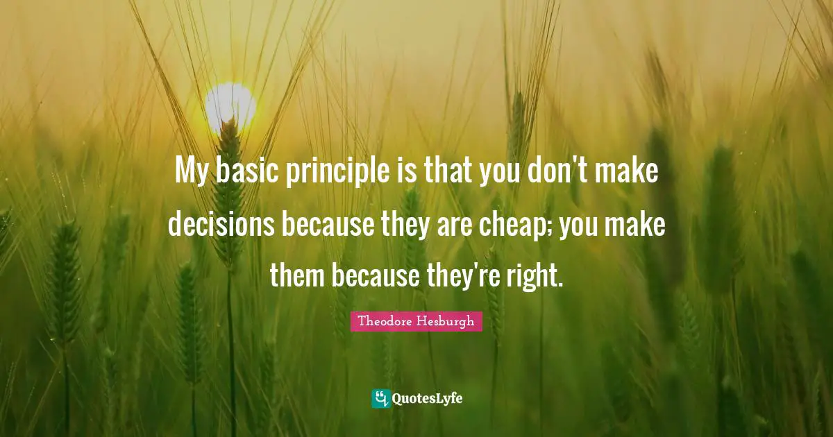 My basic principle is that you don't make decisions because they are cheap; you make them because they're right.