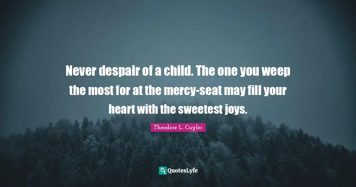 T. L. Cuyler Quotes: "Never despair of a child. The one you weep the most for at the mercy-seat may fill your heart with the sweetest joys."
