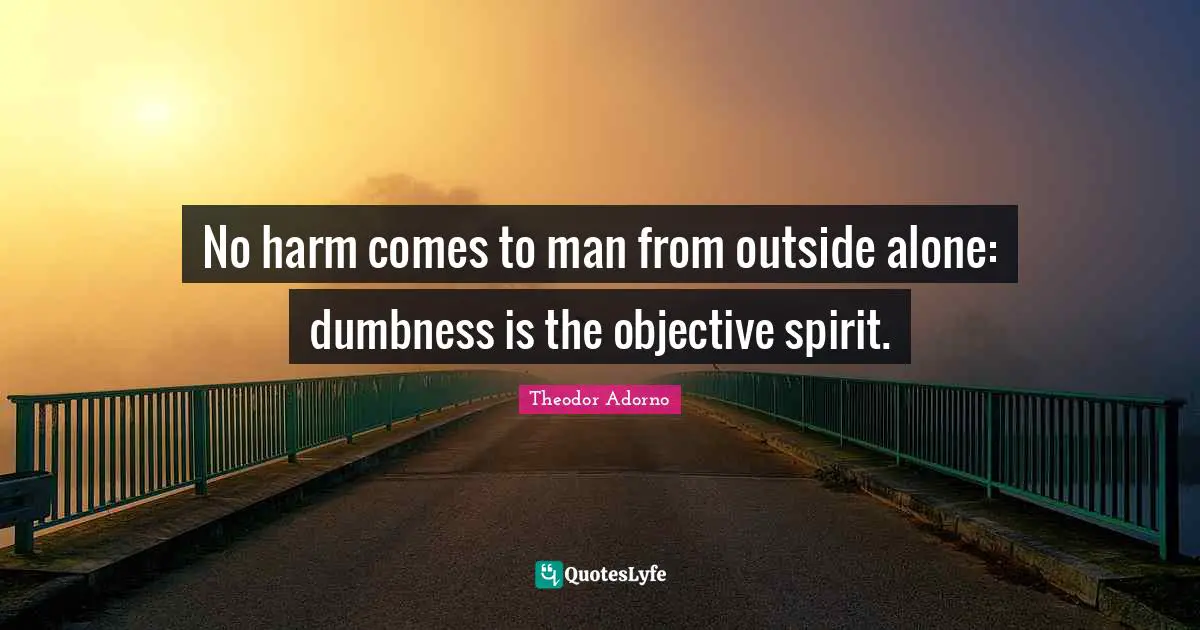No harm comes to man from outside alone: dumbness is the objective spirit.
