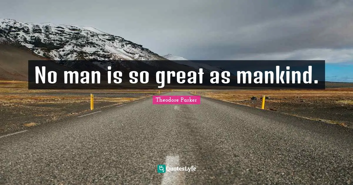 No man is so great as mankind.