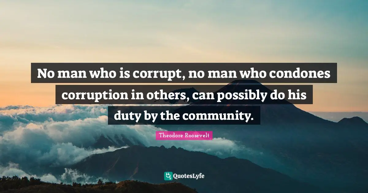 No man who is corrupt, no man who condones corruption in others, can possibly do his duty by the community.