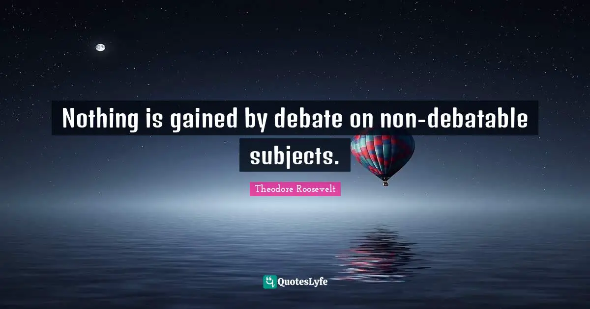 Nothing is gained by debate on non-debatable subjects.