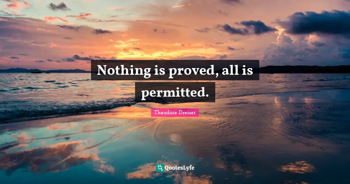 Theodore Dreiser Quotes: "Nothing is proved, all is permitted."