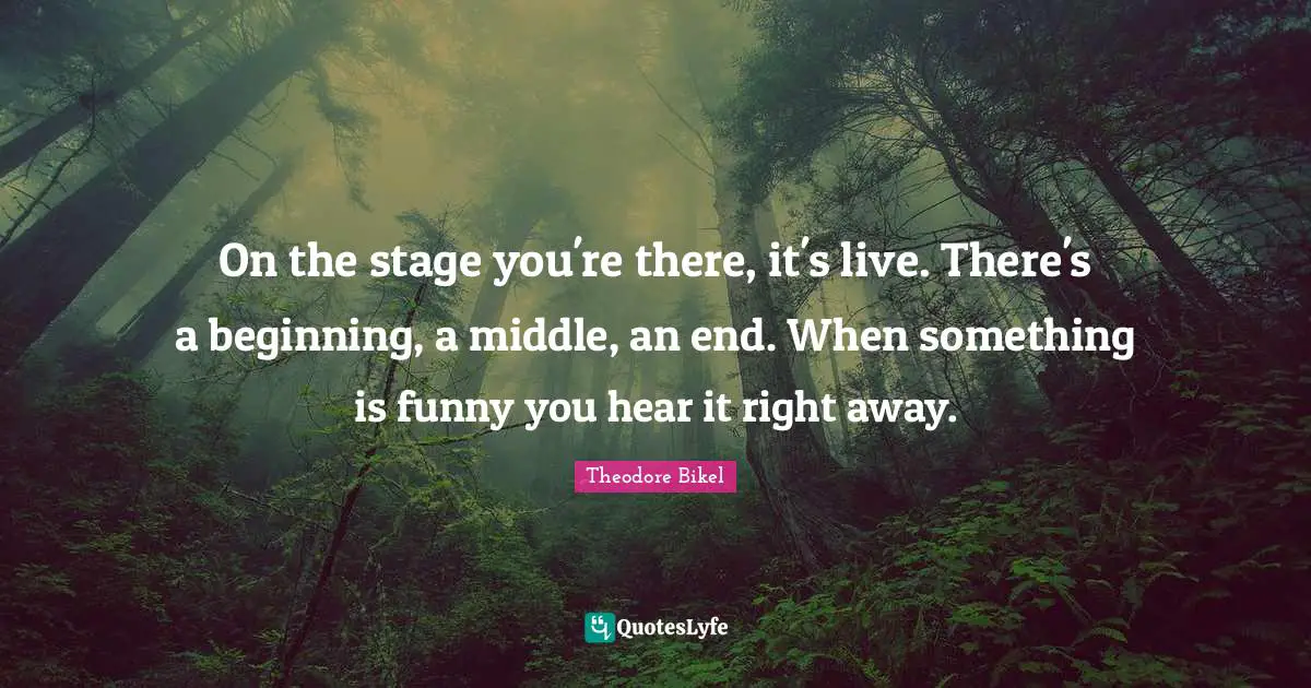 On the stage you're there, it's live. There's a beginning, a middle, an end. When something is funny you hear it right away.