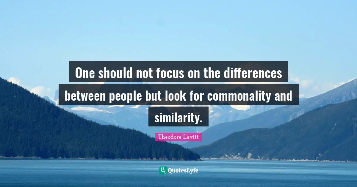 One should not focus on the differences between people but look for commonality and similarity.