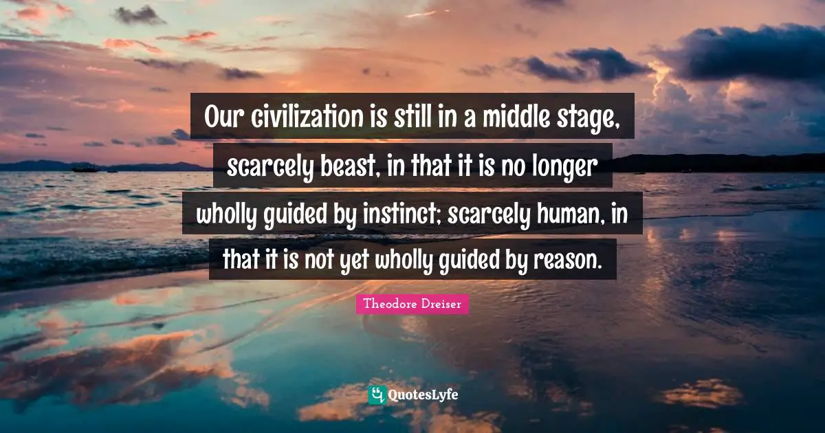Our civilization is still in a middle stage, scarcely beast, in that it is no longer wholly guided by instinct; scarcely human, in that it is not yet wholly guided by reason.
