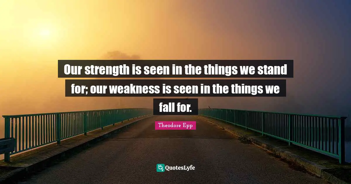 Our strength is seen in the things we stand for; our weakness is seen in the things we fall for.
