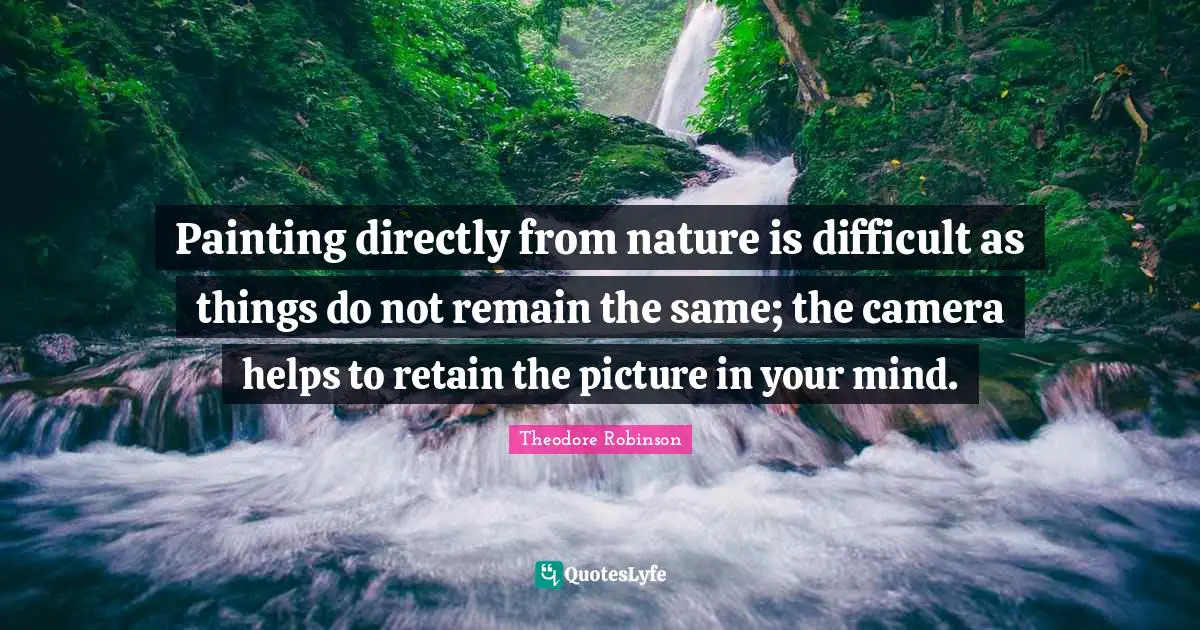Painting directly from nature is difficult as things do not remain the same; the camera helps to retain the picture in your mind.