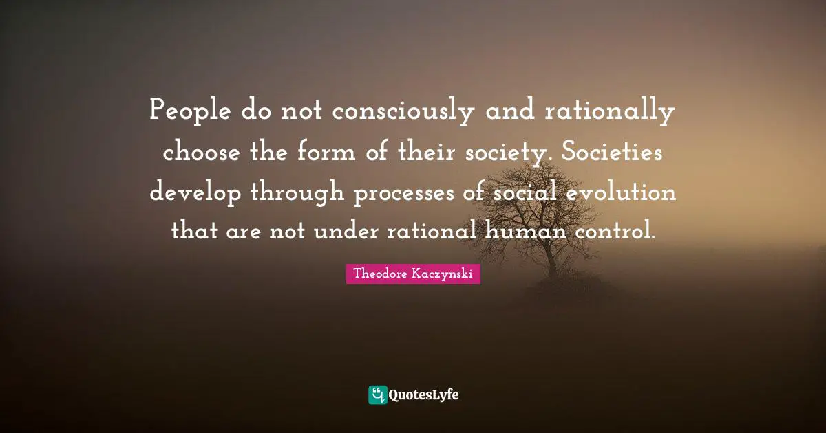 Rational Quotes: "People do not consciously and rationally choose the form of their society. Societies develop through processes of social evolution that are not under rational human control."