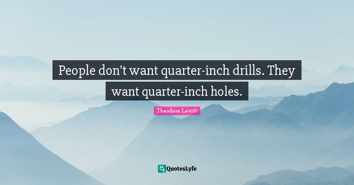 Thought Quotes: "People don't want quarter-inch drills. They want quarter-inch holes."