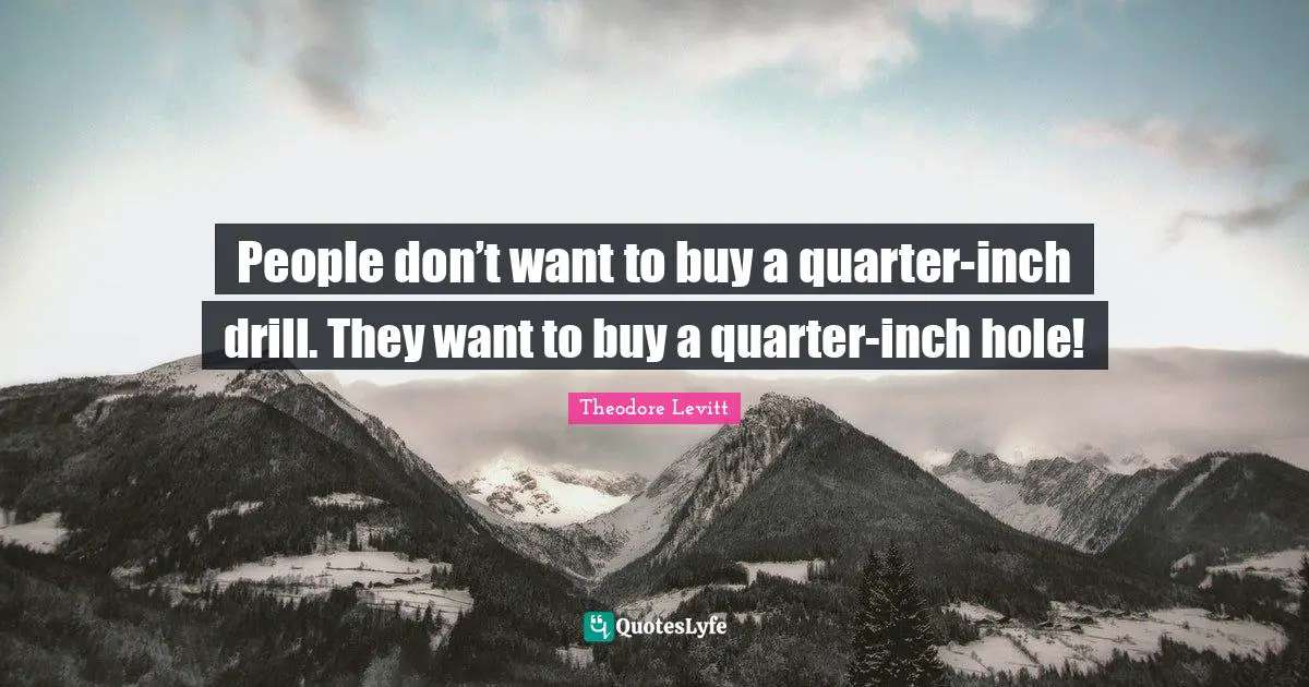 People don’t want to buy a quarter-inch drill. They want to buy a quarter-inch hole!