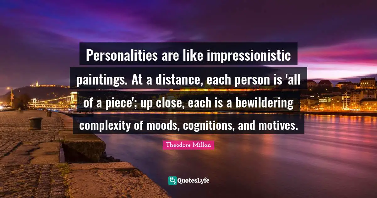 Personalities are like impressionistic paintings. At a distance, each person is 'all of a piece'; up close, each is a bewildering complexity of moods, cognitions, and motives.