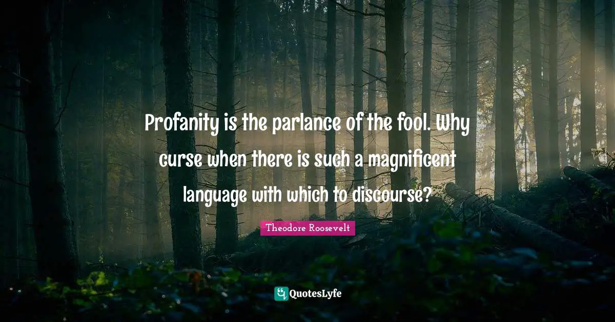 Profanity is the parlance of the fool. Why curse when there is such a magnificent language with which to discourse?