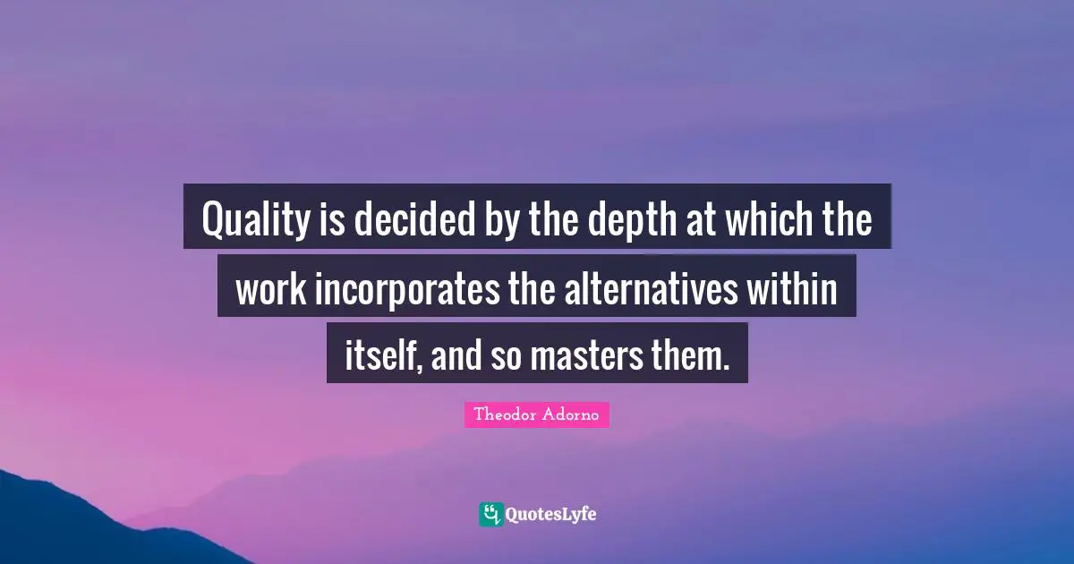 Theodor Adorno Quotes: "Quality is decided by the depth at which the work incorporates the alternatives within itself, and so masters them."