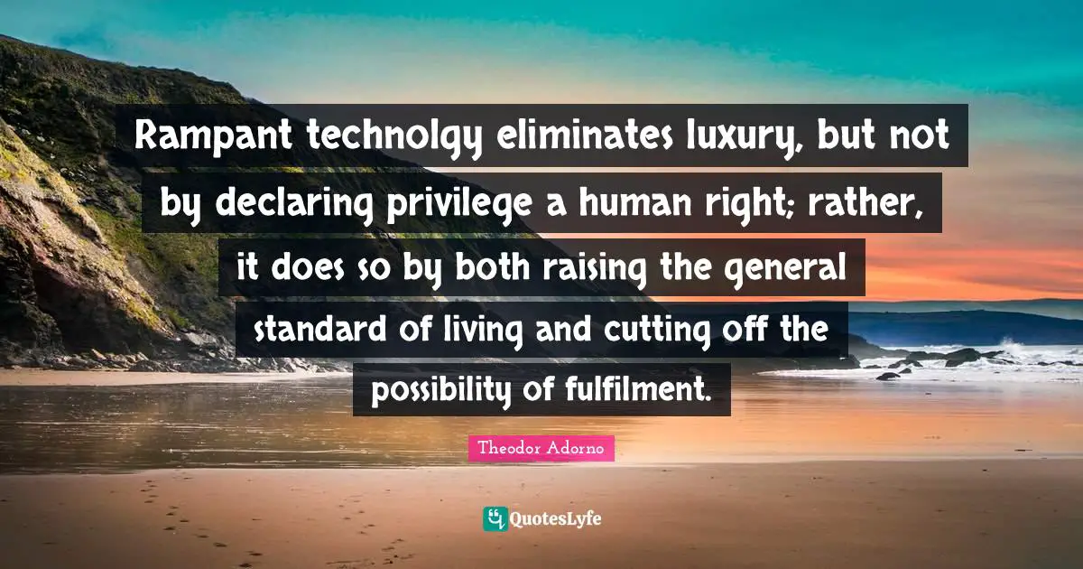Rampant technolgy eliminates luxury, but not by declaring privilege a human right; rather, it does so by both raising the general standard of living and cutting off the possibility of fulfilment.