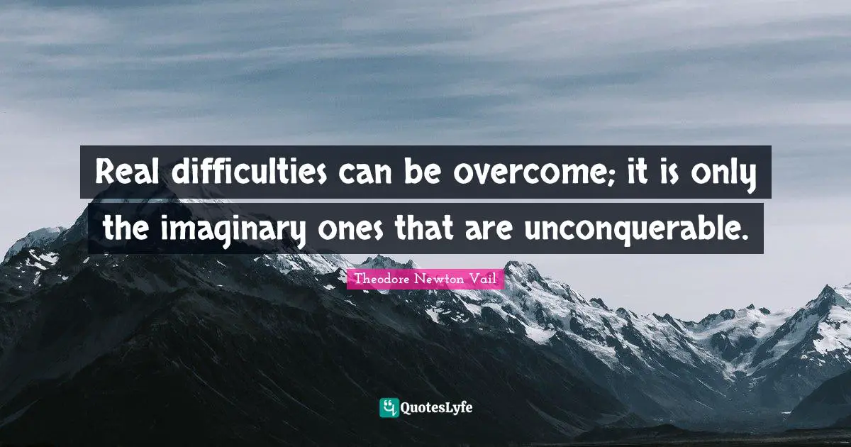 Real difficulties can be overcome; it is only the imaginary ones that are unconquerable.