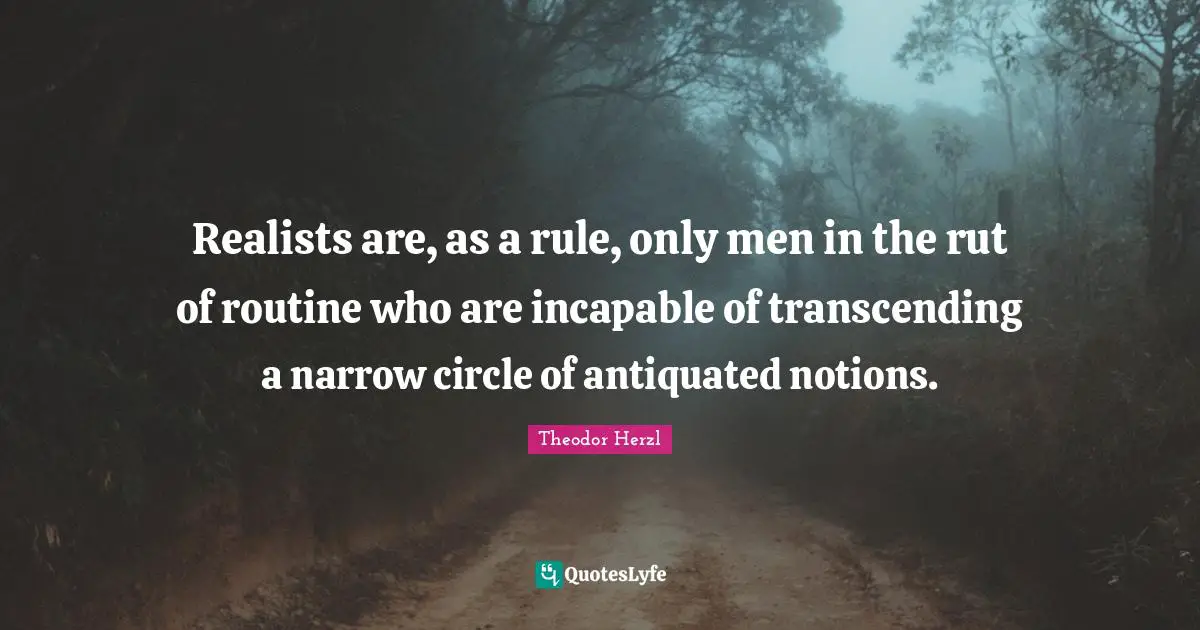 Realists are, as a rule, only men in the rut of routine who are incapable of transcending a narrow circle of antiquated notions.