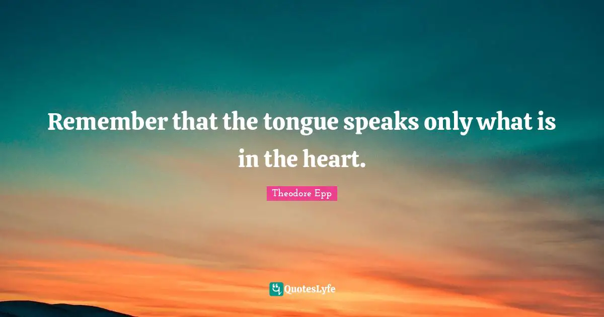 Remember that the tongue speaks only what is in the heart.