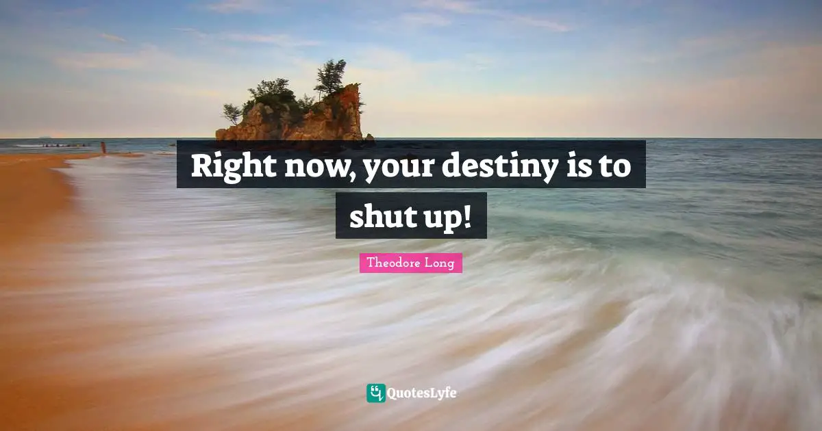 Right now, your destiny is to shut up!