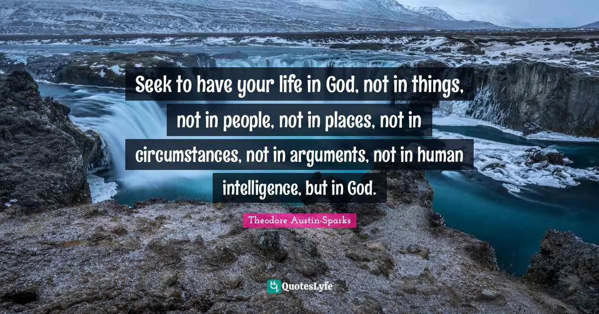 Seek to have your life in God, not in things, not in people, not in places, not in circumstances, not in arguments, not in human intelligence, but in God.