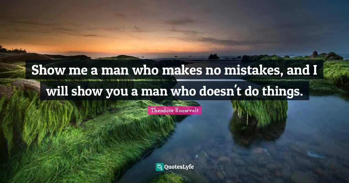 Show me a man who makes no mistakes, and I will show you a man who doesn't do things.