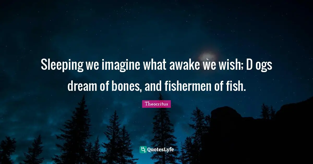 Sleeping we imagine what awake we wish; D ogs dream of bones, and fishermen of fish.