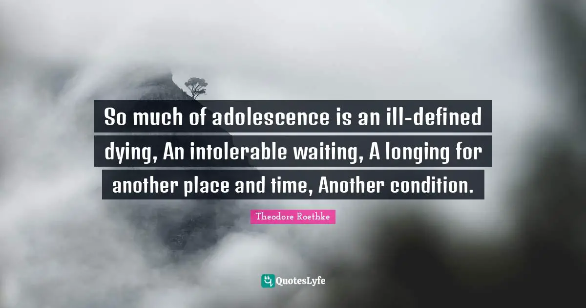 Theodore Roethke Quotes: "So much of adolescence is an ill-defined dying, An intolerable waiting, A longing for another place and time, Another condition."
