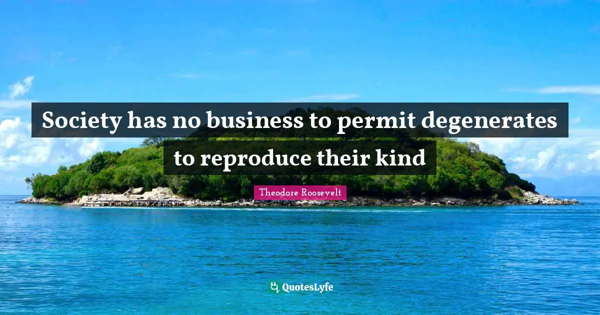 Society has no business to permit degenerates to reproduce their kind