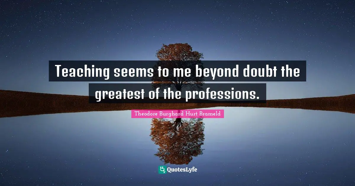 Teaching seems to me beyond doubt the greatest of the professions.