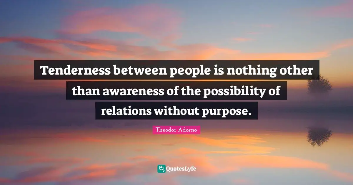 Tenderness between people is nothing other than awareness of the possibility of relations without purpose.
