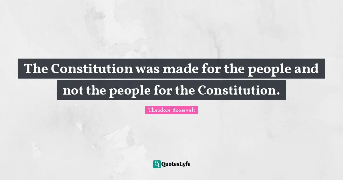 The Constitution was made for the people and not the people for the Constitution.