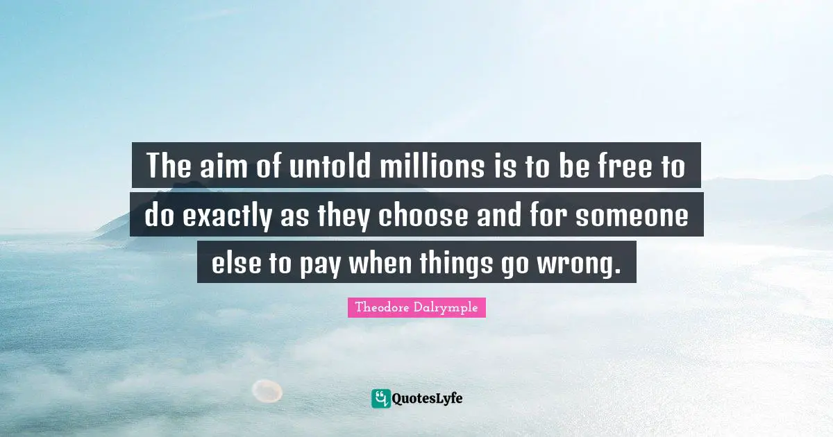 The aim of untold millions is to be free to do exactly as they choose and for someone else to pay when things go wrong.