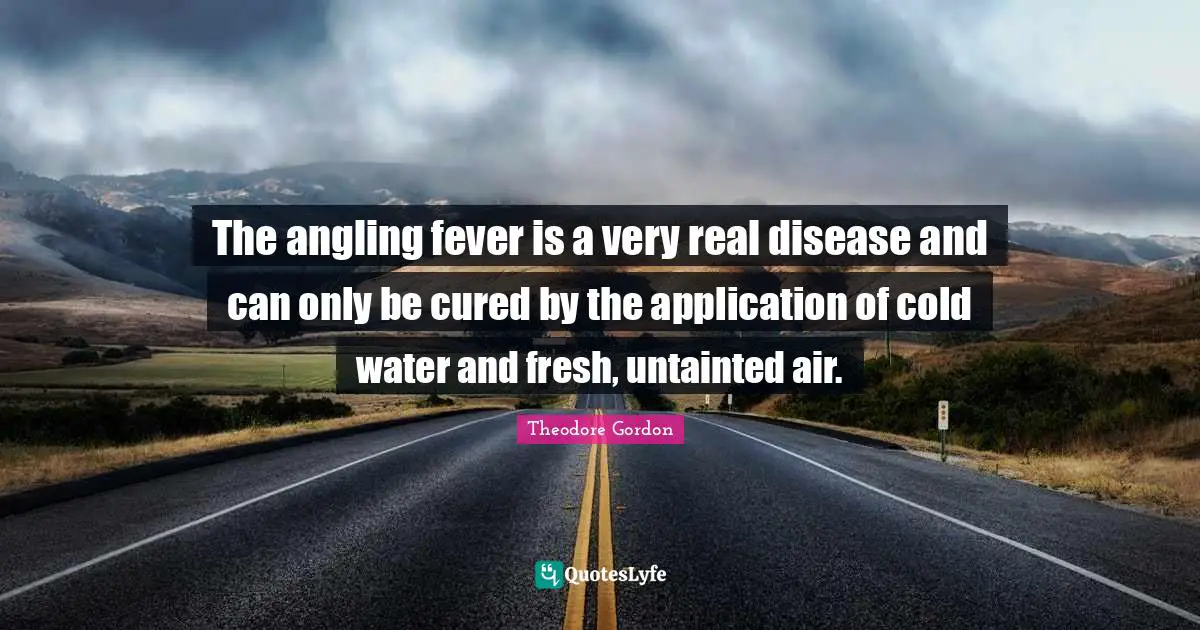Fever Quotes: "The angling fever is a very real disease and can only be cured by the application of cold water and fresh, untainted air."